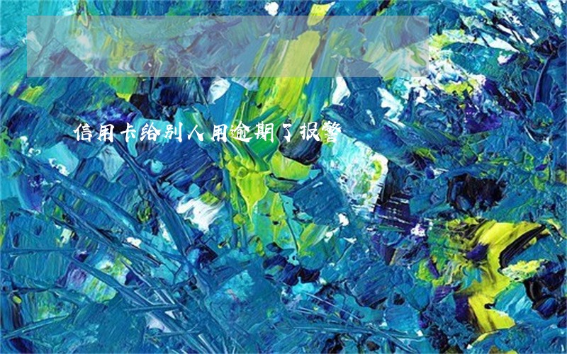 信用卡给别人用逾期了报警 信用卡给别人用逾期了报警
