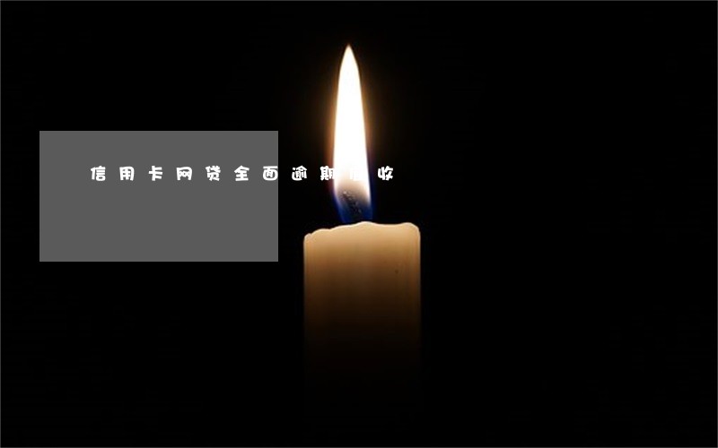 信用卡网贷全面逾期催收 信用卡网贷全面逾期催收