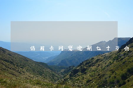 信用卡网贷逾期七十万会怎么样 信用卡网贷逾期七十万会怎么样