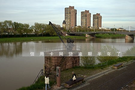 信用卡网贷逾期半年了 信用卡网贷逾期半年了