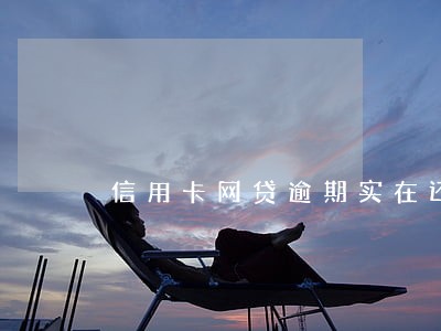 信用卡网贷逾期实在还不起怎么办