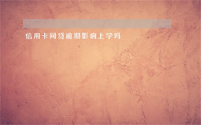 信用卡网贷逾期影响上学吗 信用卡网贷逾期影响上学吗