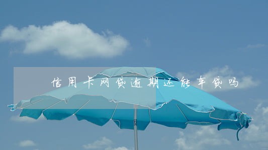 信用卡网贷逾期还能车贷吗 信用卡网贷逾期还能车贷吗