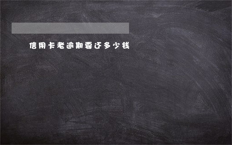 信用卡老逾期要还多少钱 信用卡老逾期要还多少钱