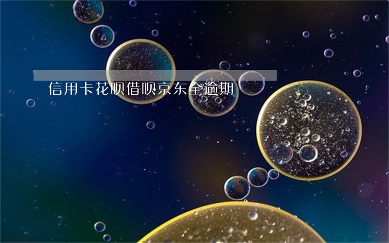 信用卡花呗借呗京东全逾期 信用卡花呗借呗京东全逾期