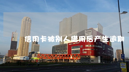 信用卡被别人借用后产生逾期 信用卡被别人借用后产生逾期