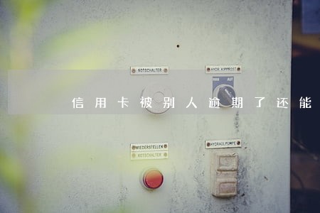 信用卡被别人逾期了还能再用吗 信用卡被别人逾期了还能再用吗