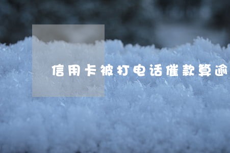 信用卡被打电话催款算逾期吗 信用卡被打电话催款算逾期吗