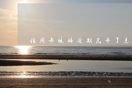 信用卡被骗逾期几年了怎么办 信用卡被骗逾期几年了怎么办