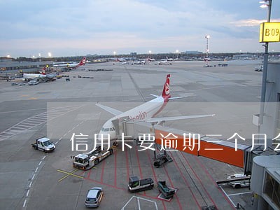 信用卡要逾期三个月会怎样 信用卡要逾期三个月会怎样