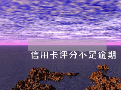 信用卡评分不足逾期 信用卡评分不足逾期