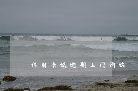 信用卡说逾期上门清收 信用卡说逾期上门清收