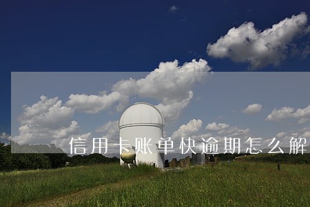 信用卡账单快逾期怎么解决 信用卡账单快逾期怎么解决