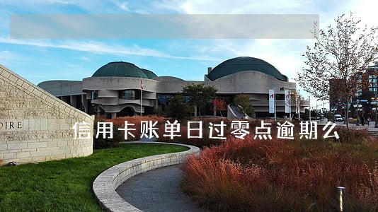 信用卡账单日过零点逾期么 信用卡账单日过零点逾期么