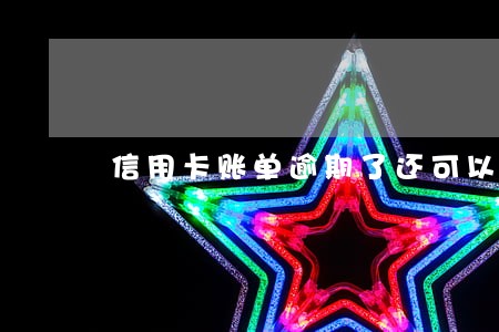 信用卡账单逾期了还可以还款吗 信用卡账单逾期了还可以还款吗