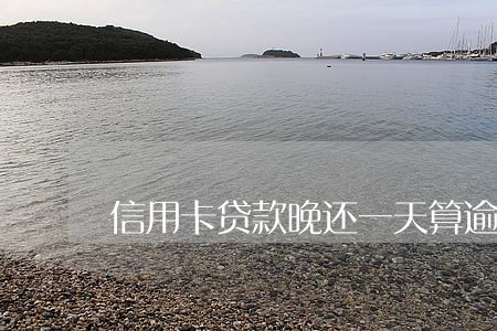 信用卡贷款晚还一天算逾期吗 信用卡贷款晚还一天算逾期吗