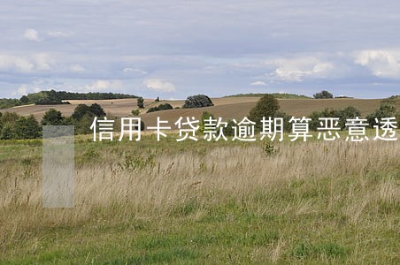 信用卡贷款逾期算恶意透支 信用卡贷款逾期算恶意透支