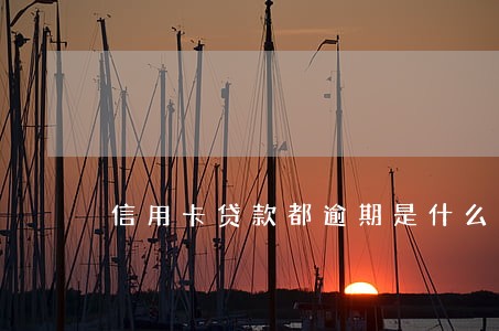 信用卡贷款都逾期是什么情况 信用卡贷款都逾期是什么情况