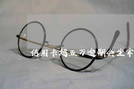 信用卡超五万逾期会坐牢吗 信用卡超五万逾期会坐牢吗