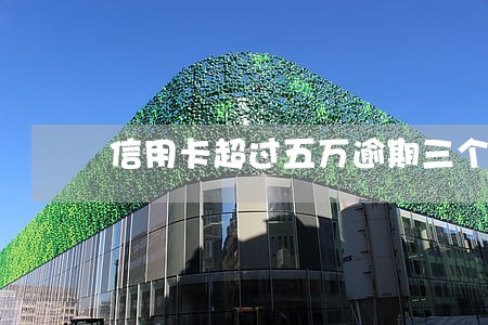 信用卡超过五万逾期三个月 信用卡超过五万逾期三个月