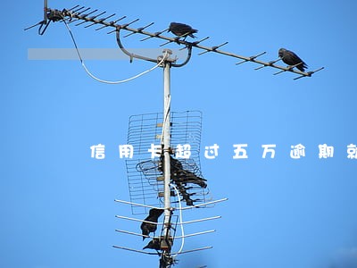 信用卡超过五万逾期就要坐牢吗 信用卡超过五万逾期就要坐牢吗
