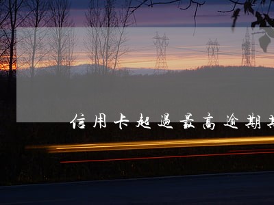 信用卡超过最高逾期期数 信用卡超过最高逾期期数