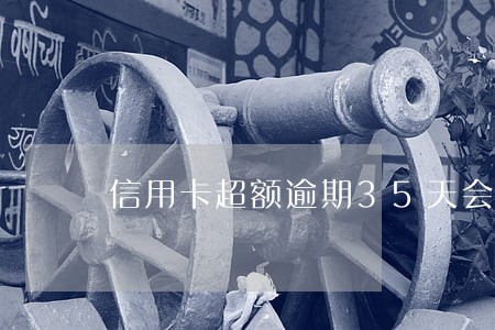 信用卡超额逾期35天会怎么样 信用卡超额逾期35天会怎么样