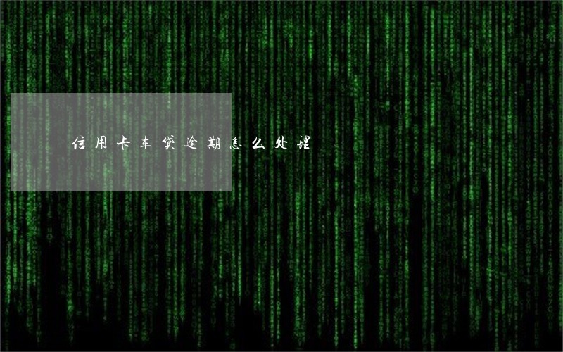 信用卡车贷逾期怎么处理