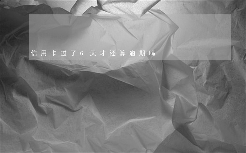 信用卡过了6天才还算逾期吗 信用卡过了6天才还算逾期吗