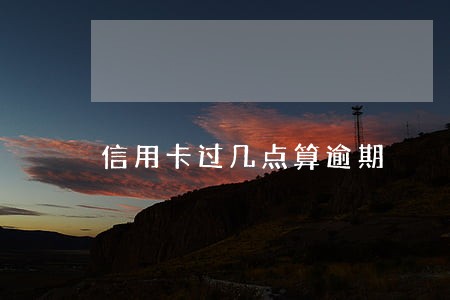 信用卡过几点算逾期 信用卡过几点算逾期