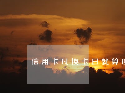 信用卡过换卡日就算逾期