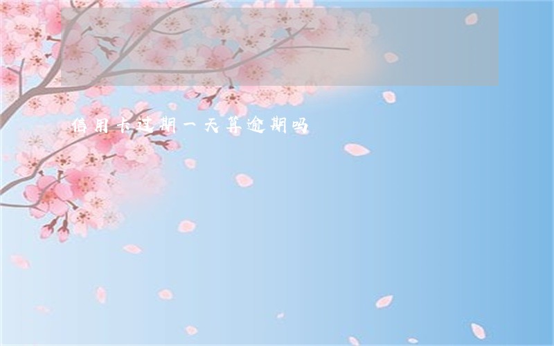 信用卡过期一天算逾期吗 信用卡过期一天算逾期吗