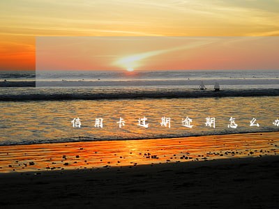 信用卡过期逾期怎么办 信用卡过期逾期怎么办