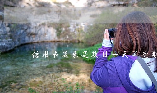 信用卡过来还款日一天算逾期吗 信用卡过来还款日一天算逾期吗