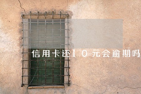 信用卡还10元会逾期吗 信用卡还10元会逾期吗