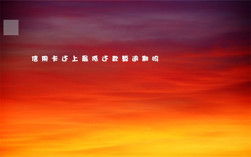 信用卡还上最低还款算逾期吗 信用卡还上最低还款算逾期吗