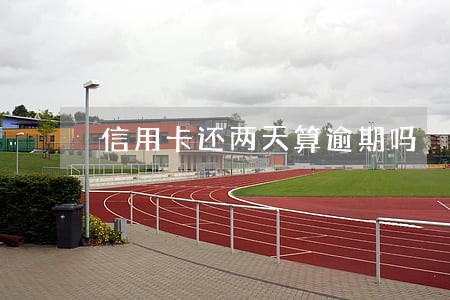 信用卡还两天算逾期吗 信用卡还两天算逾期吗