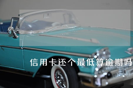信用卡还个最低算逾期吗 信用卡还个最低算逾期吗