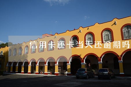 信用卡还卡当天还逾期吗