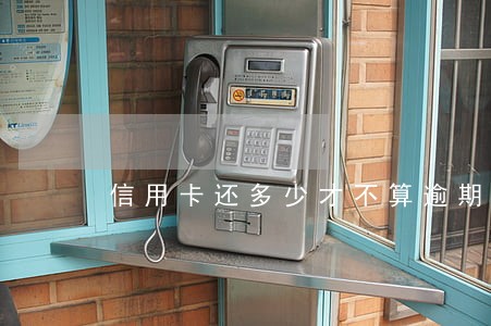 信用卡还多少才不算逾期 信用卡还多少才不算逾期