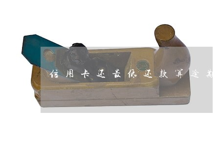 信用卡还最低还款算逾期吗6 信用卡还最低还款算逾期吗6