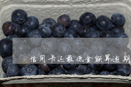 信用卡还最低金额算逾期吗 信用卡还最低金额算逾期吗
