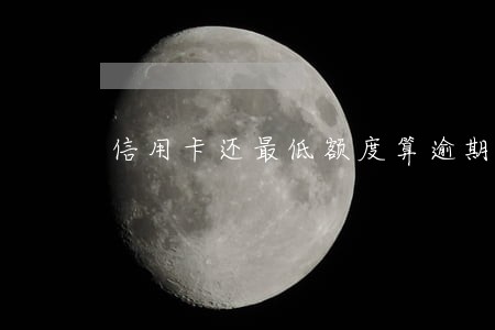 信用卡还最低额度算逾期 信用卡还最低额度算逾期