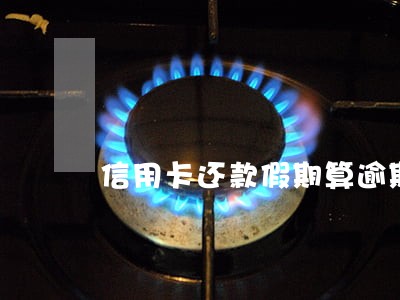 信用卡还款假期算逾期么 信用卡还款假期算逾期么