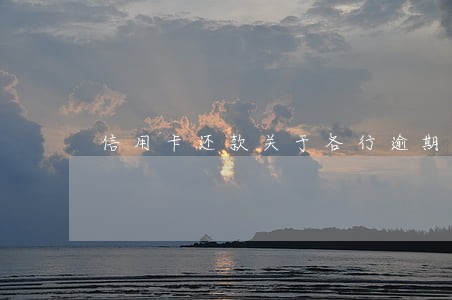 信用卡还款关于各行逾期的情况 信用卡还款关于各行逾期的情况