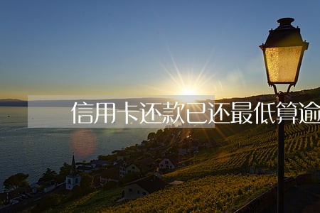 信用卡还款已还最低算逾期吗 信用卡还款已还最低算逾期吗