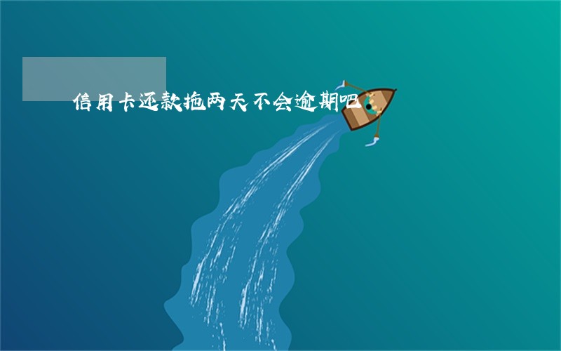 信用卡还款拖两天不会逾期吧