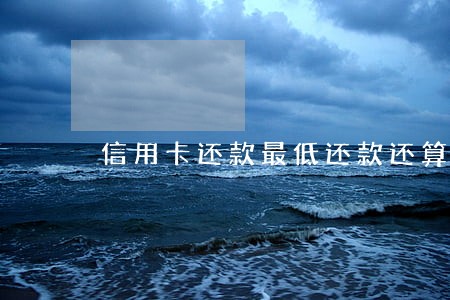 信用卡还款最低还款还算逾期吗 信用卡还款最低还款还算逾期吗