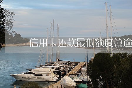 信用卡还款最低额度算逾期么 信用卡还款最低额度算逾期么