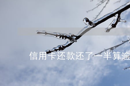 信用卡还款还了一半算逾期吗 信用卡还款还了一半算逾期吗